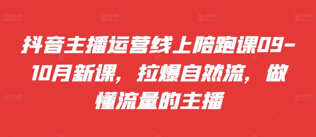 抖音主播运营线上陪跑课09-10月新课，拉爆自然流，做懂流量的主播-87创业网