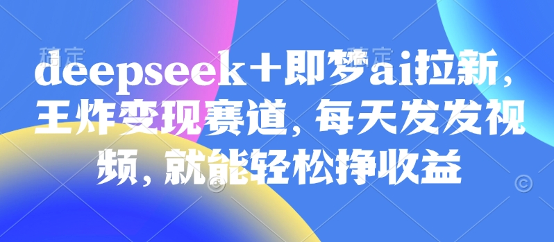 原客单价998的deepseek+即梦ai拉新，王炸变现赛道，每天发发视频，就能轻松挣收益-87创业网