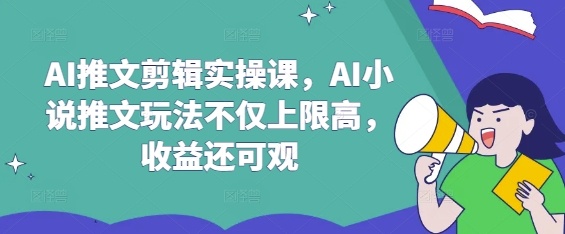 AI推文剪辑实操课，AI小说推文玩法不仅上限高，收益还可观-87创业网