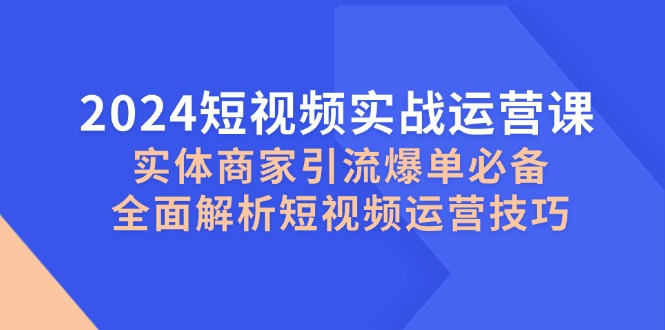 2024短视频实战运营课，实体商家引流爆单必备，全面解析短视频运营技巧-87创业网