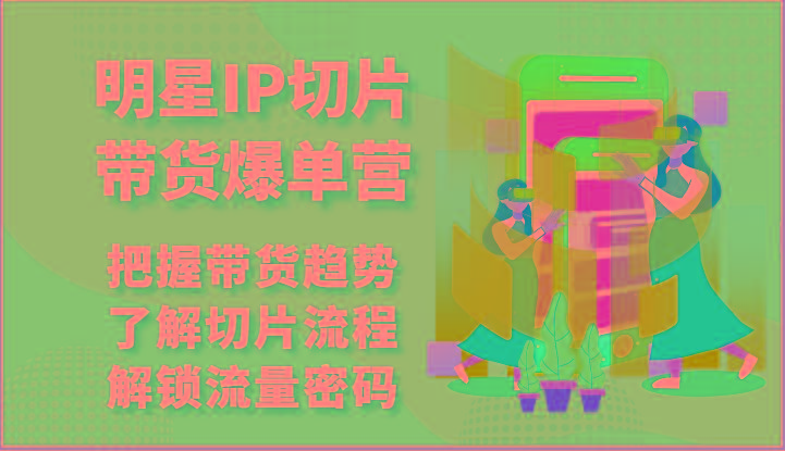 明星IP切片带货爆单营-把握带货趋势，了解切片流程，解锁流量密码(69节)-87创业网