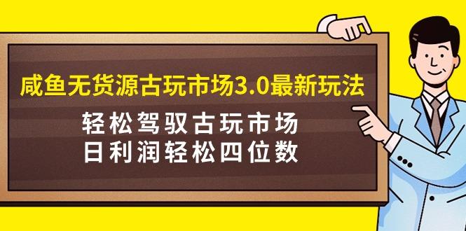 (9337期)咸鱼无货源古玩市场3.0最新玩法，轻松驾驭古玩市场，日利润轻松四位数！…-87创业网