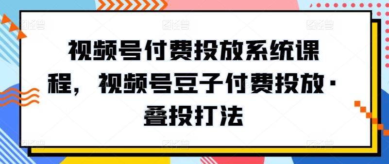 视频号付费投放系统课程，视频号豆子付费投放·叠投打法-87创业网