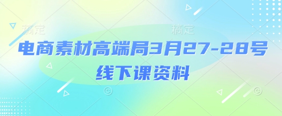 电商素材高端局3月27-28号线下课资料，全程场记+100多张ppt图片+重点视频+课程思维导图+录音带字幕-87创业网