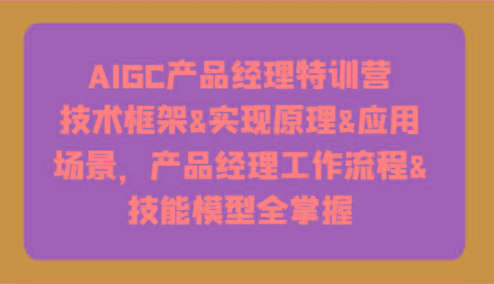 AIGC产品经理特训营-技术框架、实现原理、应用场景、工作流程、技能模型全掌握！-87创业网