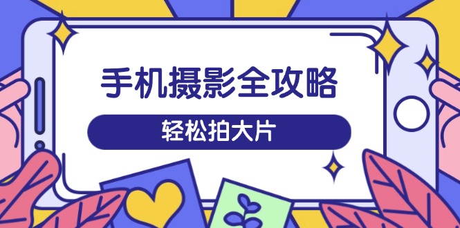 手机摄影全攻略，从拍摄到剪辑，训练营带你玩转短视频，轻松拍大片-87创业网