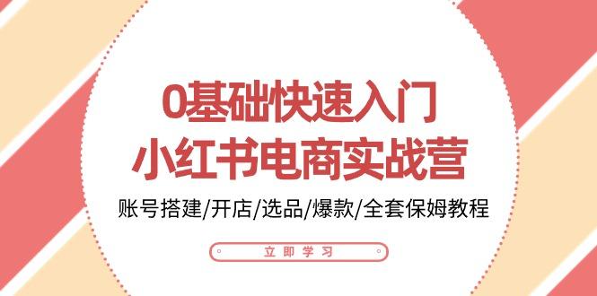 0基础快速入门-小红书电商实战营：账号搭建/开店/选品/爆款/全套保姆教程-87创业网