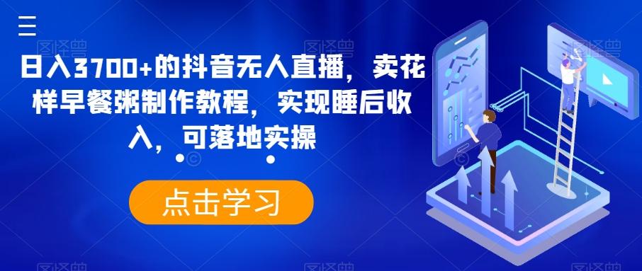 日入3700+的抖音无人直播，卖花样早餐粥制作教程，实现睡后收入，可落地实操【揭秘】-87创业网