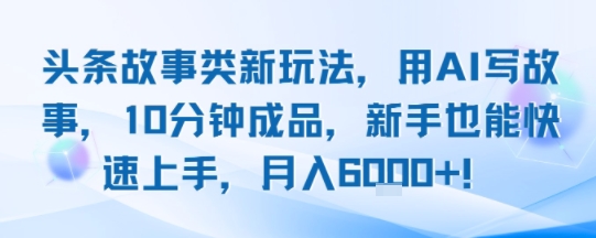 头条故事类新玩法，用AI写故事，10分钟成品，新手也能快速上手，月入6k+-87创业网