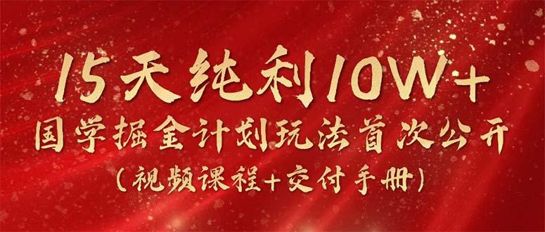 15天纯利10W+，国学掘金计划2024玩法全网首次公开(视频课程+交付手册-87创业网