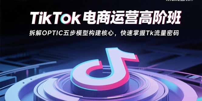 TikTok电商运营高阶班：拆解OPTIC五步模型构建核心，快速掌握Tk流量密码-87创业网