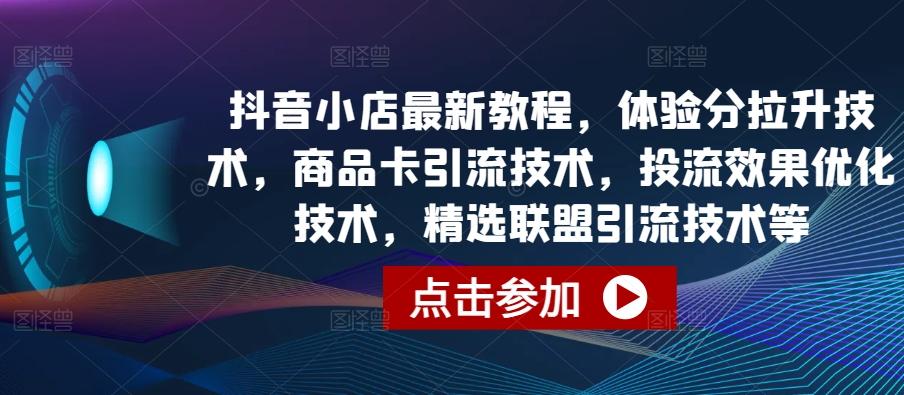 抖音小店最新教程，体验分拉升技术，商品卡引流技术，投流效果优化技术，精选联盟引流技术等-87创业网