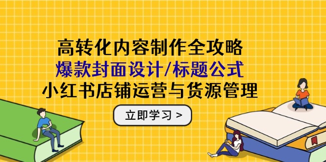 高转化内容制作全攻略：爆款封面设计/标题公式，小红书店铺运营与货源管理-87创业网