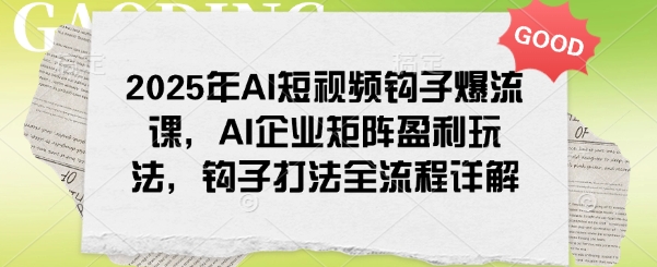 2025年AI短视频钩子爆流课，AI企业矩阵盈利玩法，钩子打法全流程详解-87创业网