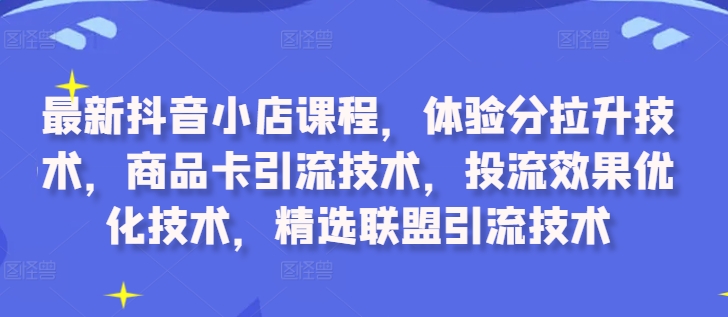 最新抖音小店课程，体验分拉升技术，商品卡引流技术，投流效果优化技术，精选联盟引流技术-87创业网