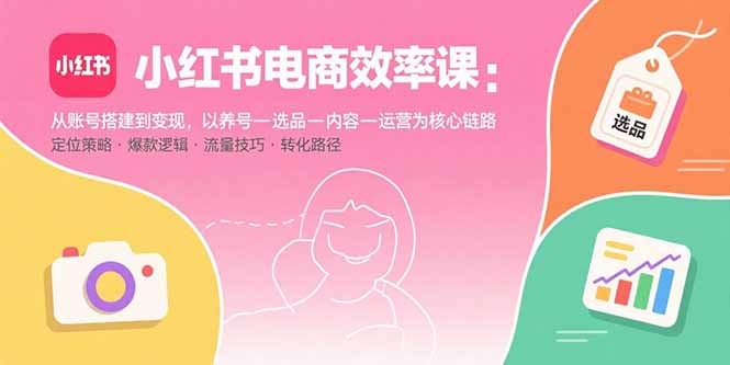小红书电商效率课：从账号搭建到变现，以养号-选品-内容-运营为核心链路-87创业网