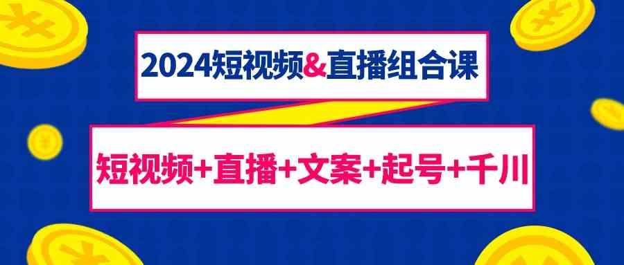 2024短视频&直播组合课：短视频+直播+文案+起号+千川(67节课)-87创业网