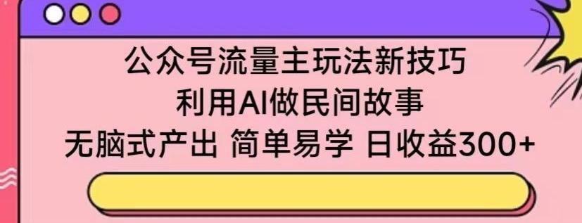 公众号流量主玩法新技巧，利用AI做民间故事 ，无脑式产出，简单易学，日收益300+【揭秘】-87创业网