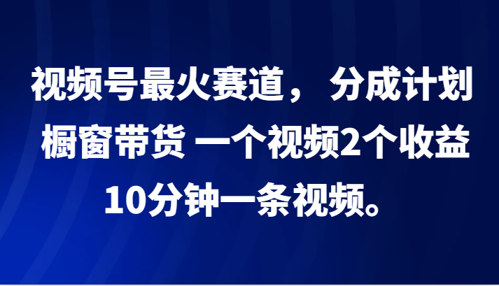 视频号最火赛道， 分成计划， 橱窗带货，一个视频2个收益，10分钟一条视频。-87创业网