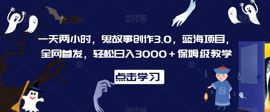 一天两小时，鬼故事创作3.0，蓝海项目，全网首发，轻松日入3000＋保姆级教学【揭秘】-87创业网