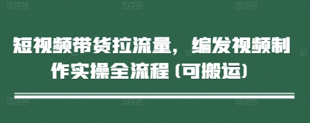 短视频带货拉流量，编发视频制作实操全流程(可搬运)-87创业网