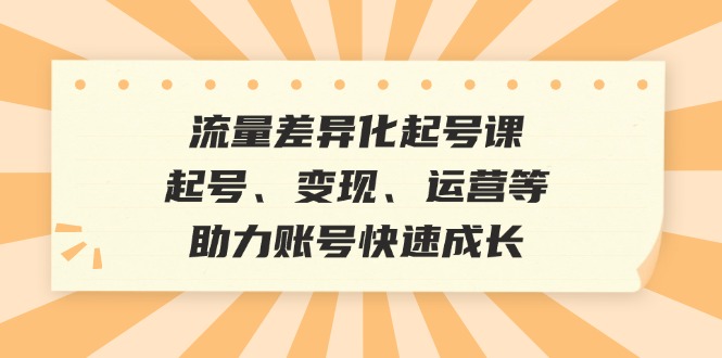 流量差异化起号课：起号、变现、运营等，助力账号快速成长-87创业网