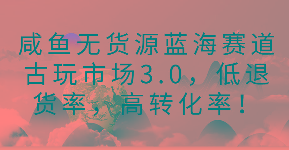 咸鱼无货源蓝海赛道古玩市场3.0，低退货率，高转化率！-87创业网