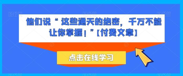 他们说 “ 这些通天的绝密，千万不能让你掌握! ”【付费文章】-87创业网