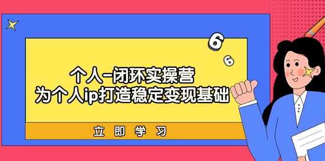 个人闭环实操营：个人ip打造稳定变现基础，带你落地个人的商业变现课-87创业网