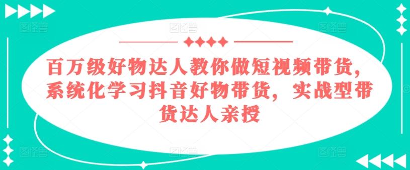 百万级好物达人教你做短视频带货，系统化学习抖音好物带货，实战型带货达人亲授-87创业网