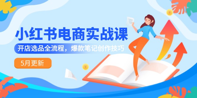 小红书电商实战课-5月更新，开店选品全流程，爆款笔记创作技巧-87创业网