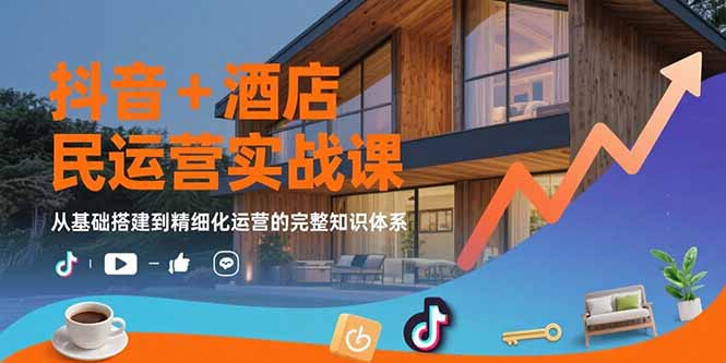 抖音+酒店民宿运营实战课：从基础搭建到精细化运营的完整知识体系-87创业网