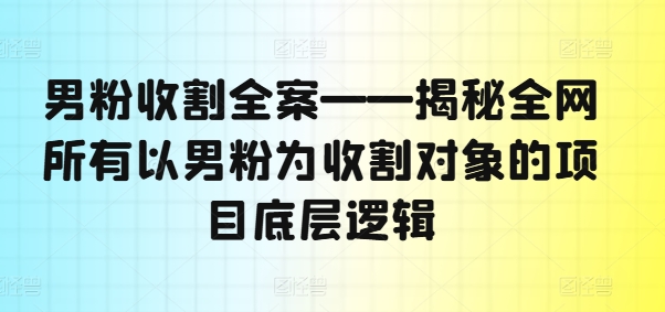 男粉收割全案——揭秘全网所有以男粉为收割对象的项目底层逻辑-87创业网