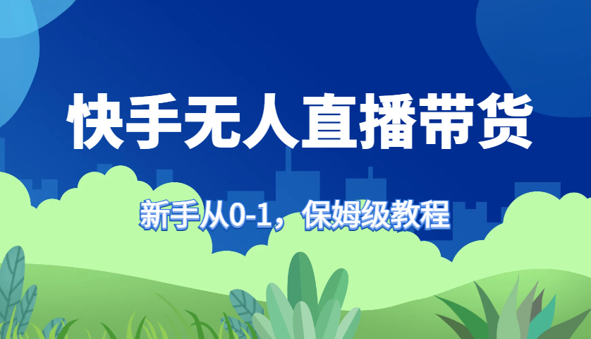 快手无人直播带货保姆级教程，新手从0-1快速学会带货-87创业网