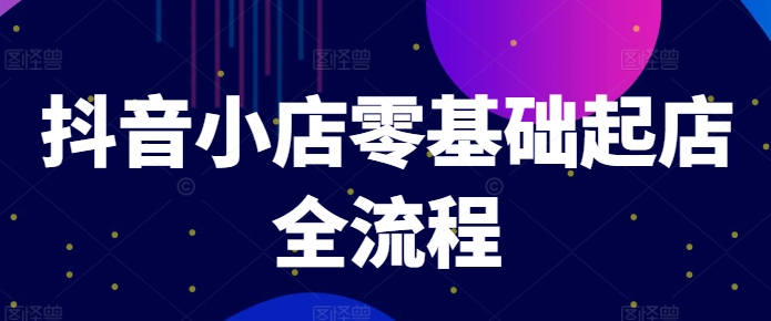 抖音小店零基础起店全流程，快速打造单品爆款技巧、商品卡引流模式与推流算法等-87创业网