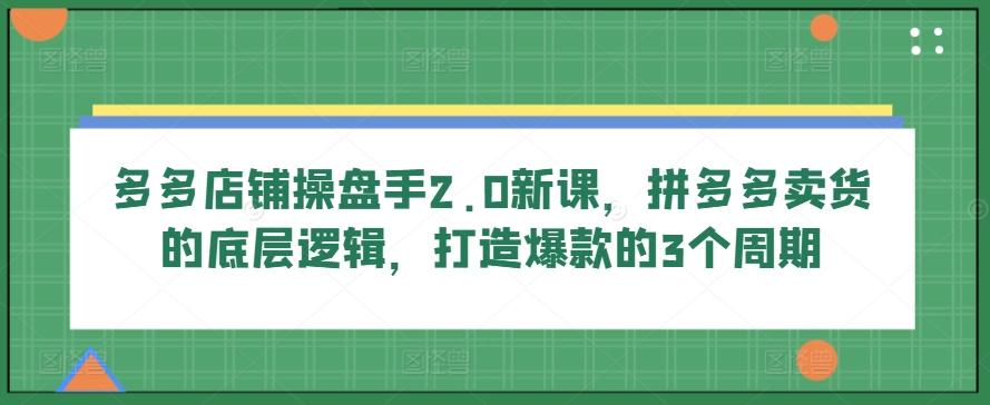 多多店铺操盘手2.0新课，拼多多卖货的底层逻辑，打造爆款的3个周期-87创业网