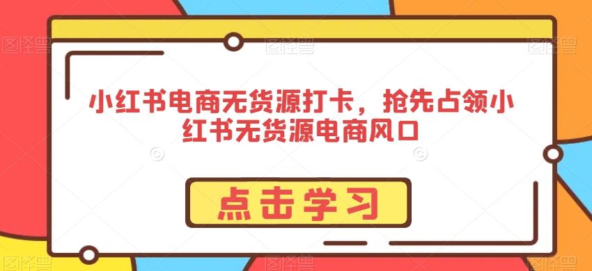 小红书电商无货源打卡，抢先占领小红书无货源电商风口-87创业网