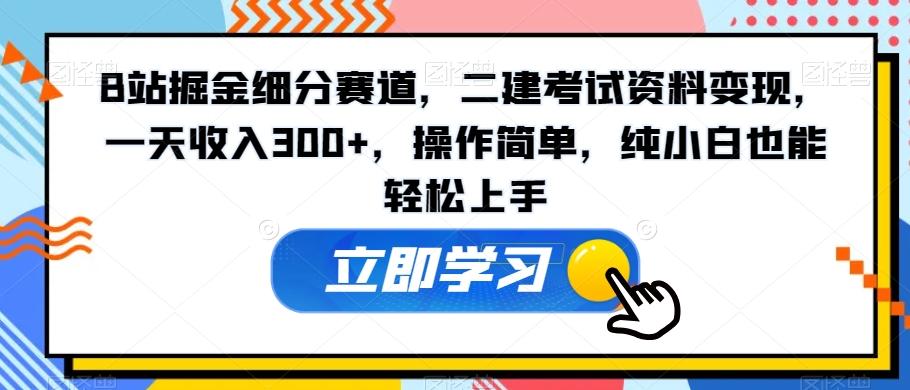 B站掘金细分赛道，二建考试资料变现，一天收入300+，操作简单，纯小白也能轻松上手-87创业网