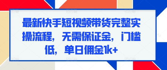 最新快手短视频带货完整实操流程，无需保证金，门槛低，单日佣金1k+-87创业网