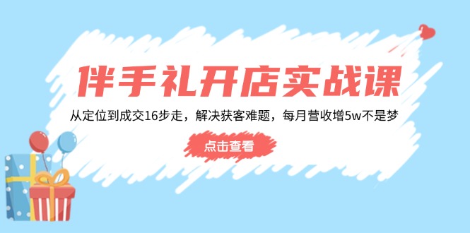 伴手礼开店实战课：从定位到成交16步走，解决获客难题，每月营收增5w+-87创业网