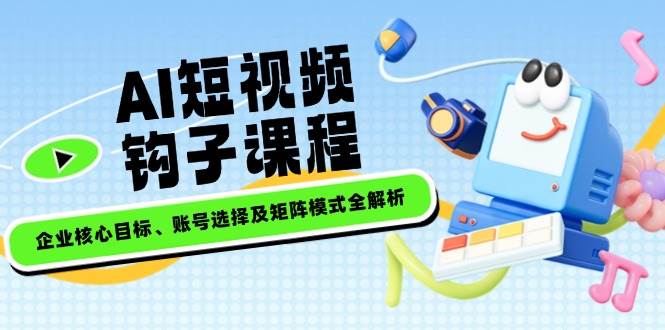 AI短视频钩子课程，企业核心目标、账号选择及矩阵模式全解析-87创业网