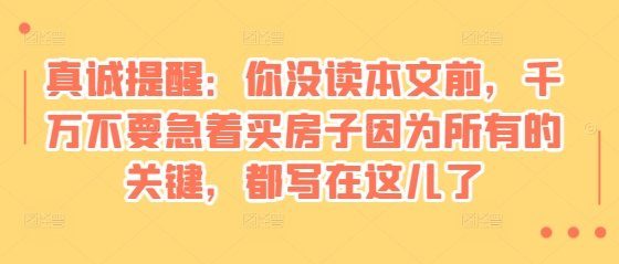 某付费文章：真诚提醒：你没读本文前，千万不要急着买房子因为所有的关键，都写在这儿了-87创业网