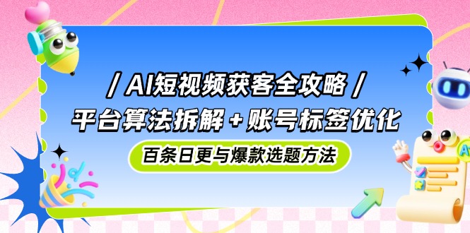 AI短视频获客全攻略：平台算法拆解+账号标签优化，百条日更与爆款选题方法-87创业网