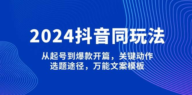 2024抖音同玩法，从起号到爆款开篇，关键动作，选题途径，万能文案模板-87创业网