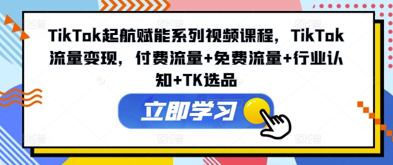 TikTok起航赋能系列视频课程，TikTok流量变现，付费流量+免费流量+行业认知+TK选品-87创业网