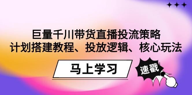 巨量千川带货直播投流策略：计划搭建教程、投放逻辑、核心玩法！-87创业网