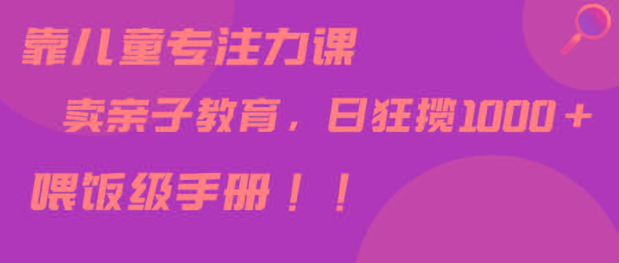 靠儿童专注力课程售卖亲子育儿课程，日暴力狂揽1000+，喂饭手册分享-87创业网