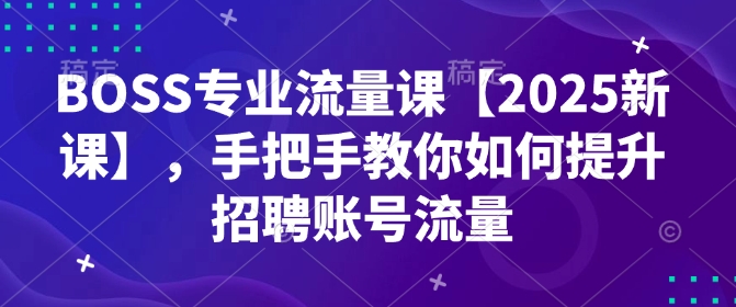 BOSS专业流量课【2025新课】，手把手教你如何提升招聘账号流量-87创业网