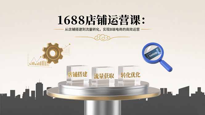 1688店铺运营课：从店铺搭建到流量转化，实现B端电商的高效运营-87创业网
