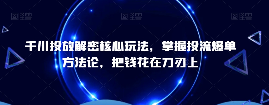 千川投放解密核心玩法，​掌握投流爆单方法论，把钱花在刀刃上-87创业网